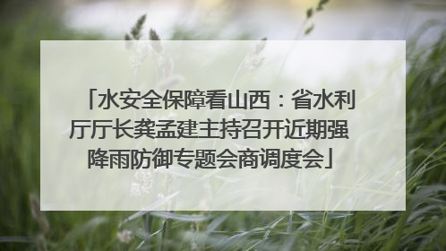 水安全保障看山西：省水利厅厅长龚孟建主持召开近期强降雨防御专题会商调度会