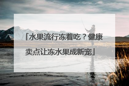 水果流行冻着吃？健康卖点让冻水果成新宠