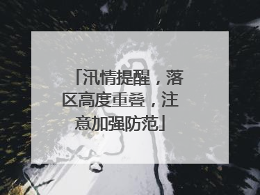 汛情提醒，落区高度重叠，注意加强防范