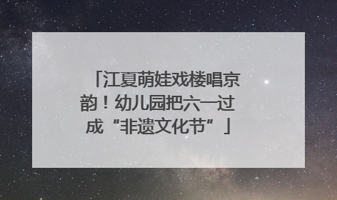 江夏萌娃戏楼唱京韵！幼儿园把六一过成“非遗文化节”