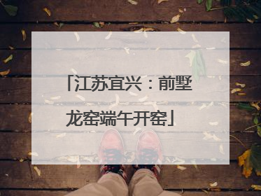 江苏宜兴：前墅龙窑端午开窑
