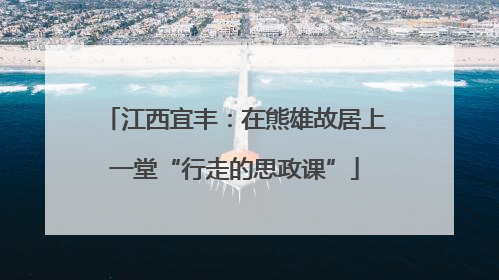 江西宜丰：在熊雄故居上一堂“行走的思政课”