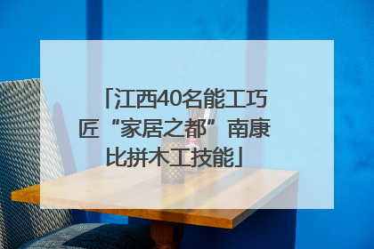 江西40名能工巧匠“家居之都”南康比拼木工技能