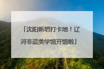 沈阳新增打卡地！辽河非遗美学馆开馆啦