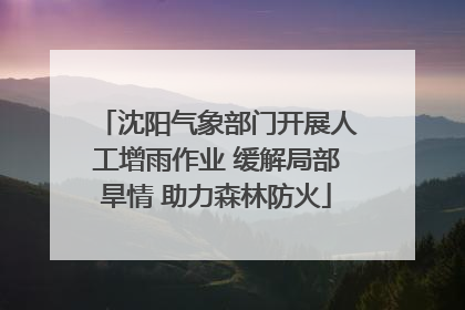 沈阳气象部门开展人工增雨作业 缓解局部旱情 助力森林防火