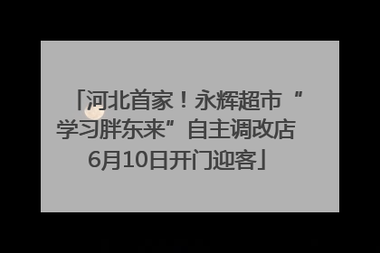 河北首家！永辉超市“学习胖东来”自主调改店6月10日开门迎客