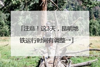 注意！这3天，昆明地铁运行时间有调整→