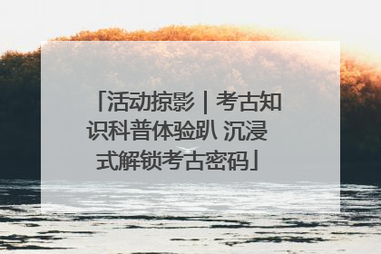 活动掠影｜考古知识科普体验趴 沉浸式解锁考古密码