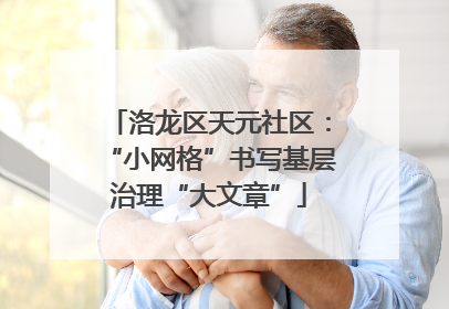 洛龙区天元社区：“小网格”书写基层治理“大文章”