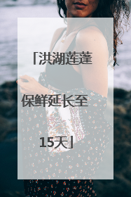 洪湖莲蓬保鲜延长至15天