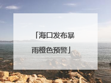 海口发布暴雨橙色预警