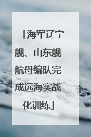 海军辽宁舰、山东舰航母编队完成远海实战化训练