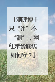 测评博主只“评”不“测”，网红带货底线如何守？