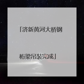 济新黄河大桥钢桁梁吊装完成