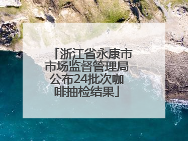 浙江省永康市市场监督管理局公布24批次咖啡抽检结果