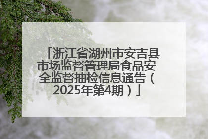 浙江省湖州市安吉县市场监督管理局食品安全监督抽检信息通告（2025年第4期）