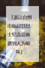 浙江台州市仙居县烈士纪念设施遭到人为破坏