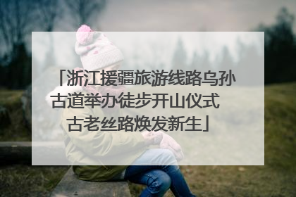 浙江援疆旅游线路乌孙古道举办徒步开山仪式 古老丝路焕发新生