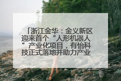 浙江金华：金义新区迎来首个“人形机器人”产业化项目，有怡科技正式落地并助力产业“加速度”