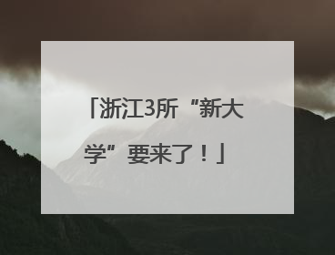浙江3所“新大学”要来了！