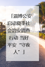 淄博公安启动夏季社会治安清查行动 当好平安“守夜人”