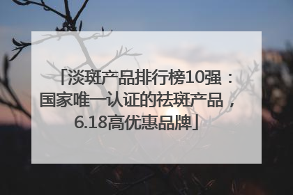 淡斑产品排行榜10强：国家唯一认证的祛斑产品，6.18高优惠品牌