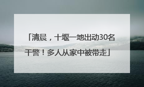 清晨，十堰一地出动30名干警！多人从家中被带走