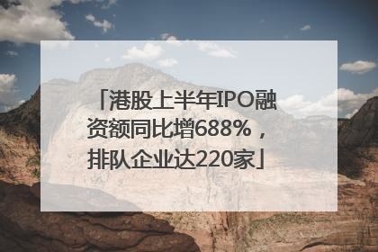 港股上半年IPO融资额同比增688%，排队企业达220家