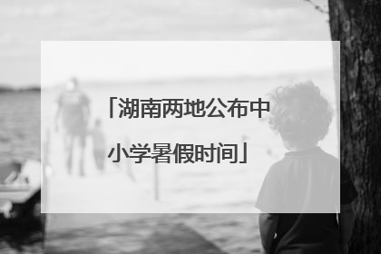 湖南两地公布中小学暑假时间