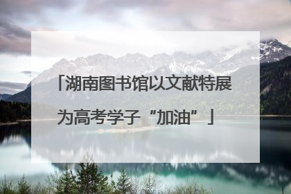 湖南图书馆以文献特展为高考学子“加油”