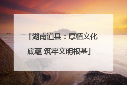 湖南道县：厚植文化底蕴 筑牢文明根基