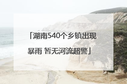 湖南540个乡镇出现暴雨 暂无河流超警