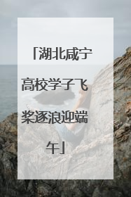 湖北咸宁高校学子飞桨逐浪迎端午