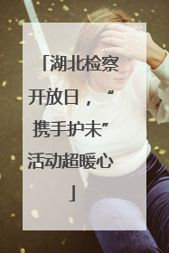 湖北检察开放日，“携手护未”活动超暖心