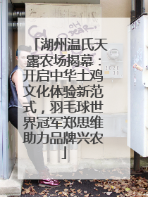 湖州温氏天露农场揭幕：开启中华土鸡文化体验新范式，羽毛球世界冠军郑思维助力品牌兴农