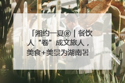 湘约一夏⑧｜餐饮人“卷”成文旅人，美食+美景为湖南暑期旅游上大分