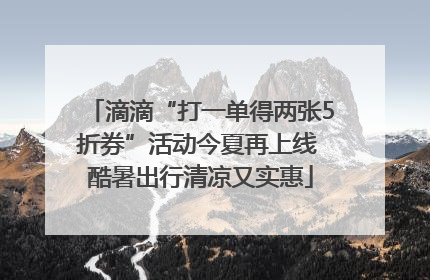滴滴“打一单得两张5折券”活动今夏再上线 酷暑出行清凉又实惠