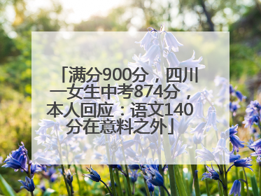满分900分，四川一女生中考874分，本人回应：语文140分在意料之外