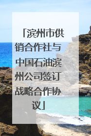 滨州市供销合作社与中国石油滨州公司签订战略合作协议