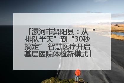 漯河市舞阳县：从“排队半天”到“30秒搞定” 智慧医疗开启基层医院体检新模式