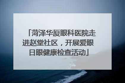 菏泽华厦眼科医院走进赵堂社区，开展爱眼日眼健康检查活动