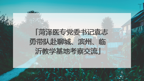 菏泽医专党委书记袁志勇带队赴聊城、滨州、临沂教学基地考察交流