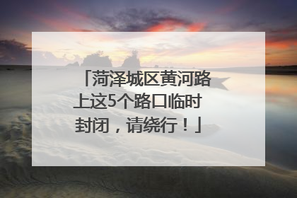 菏泽城区黄河路上这5个路口临时封闭，请绕行！