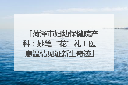 菏泽市妇幼保健院产科：妙笔“花”礼！医患温情见证新生奇迹