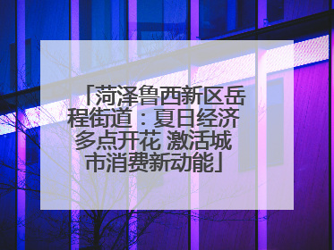 菏泽鲁西新区岳程街道：夏日经济多点开花 激活城市消费新动能