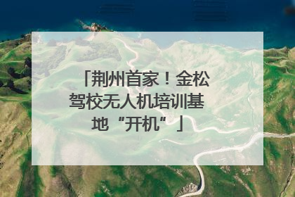 荆州首家！金松驾校无人机培训基地“开机”