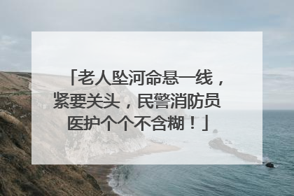 老人坠河命悬一线，紧要关头，民警消防员医护个个不含糊！