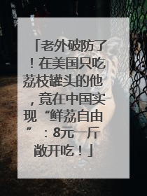 老外破防了！在美国只吃荔枝罐头的他，竟在中国实现“鲜荔自由”：8元一斤敞开吃！