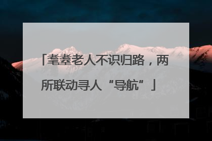 耄耋老人不识归路，两所联动寻人“导航”
