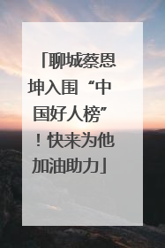 聊城蔡恩坤入围“中国好人榜”！快来为他加油助力